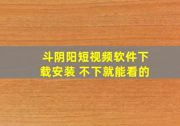 斗阴阳短视频软件下载安装 不下就能看的